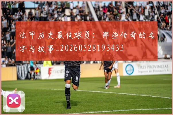 法甲历史最佳球员：那些传奇的名字与故事_20260528193433