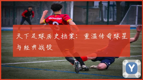 天下足球历史档案:重温传奇球星与经典战役