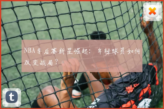NBA季后赛新星崛起：年轻球员如何改变战局？