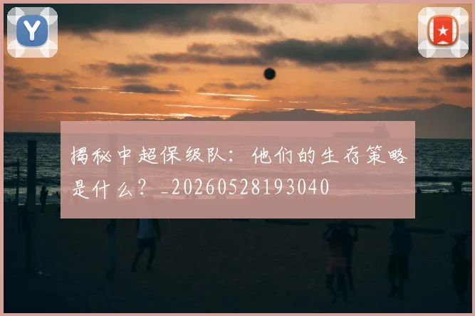 揭秘中超保级队:他们的生存策略是什么?_20260528193040