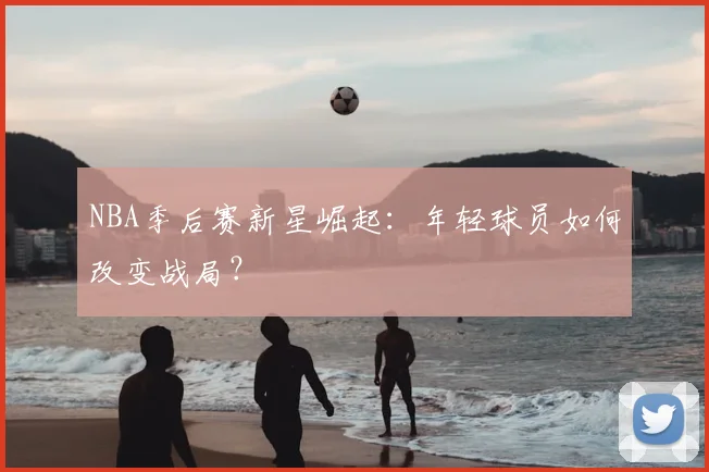 NBA季后赛新星崛起：年轻球员如何改变战局？