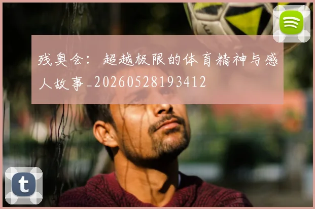 残奥会:超越极限的体育精神与感人故事_20260528193412