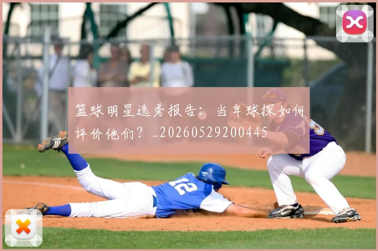 篮球明星选秀报告:当年球探如何评价他们?_20260529200445