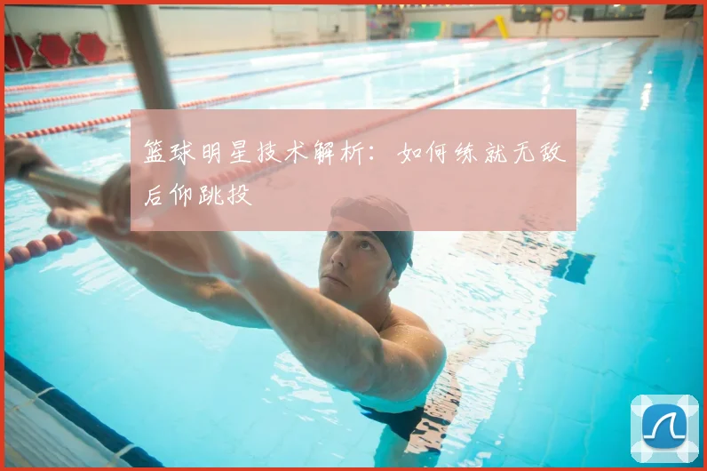 篮球明星技术解析:如何练就无敌后仰跳投