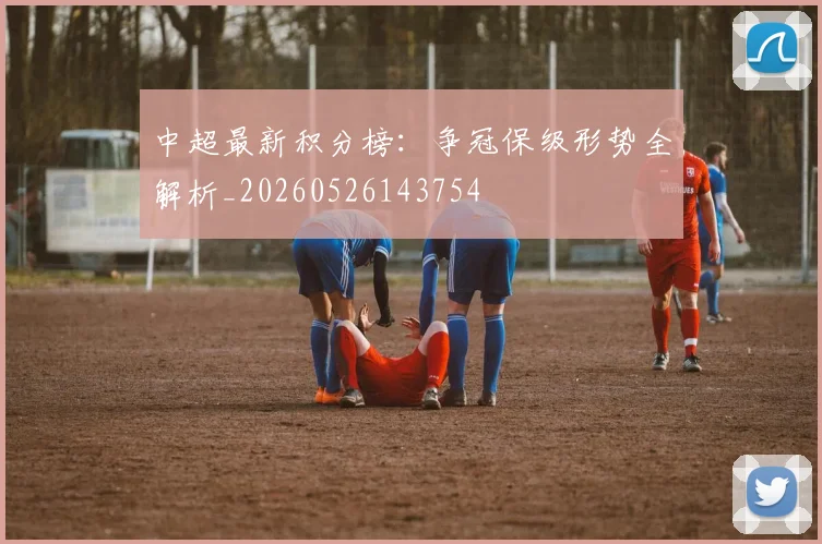中超最新积分榜：争冠保级形势全解析_20260526143754