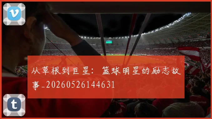 从草根到巨星：篮球明星的励志故事_20260526144631