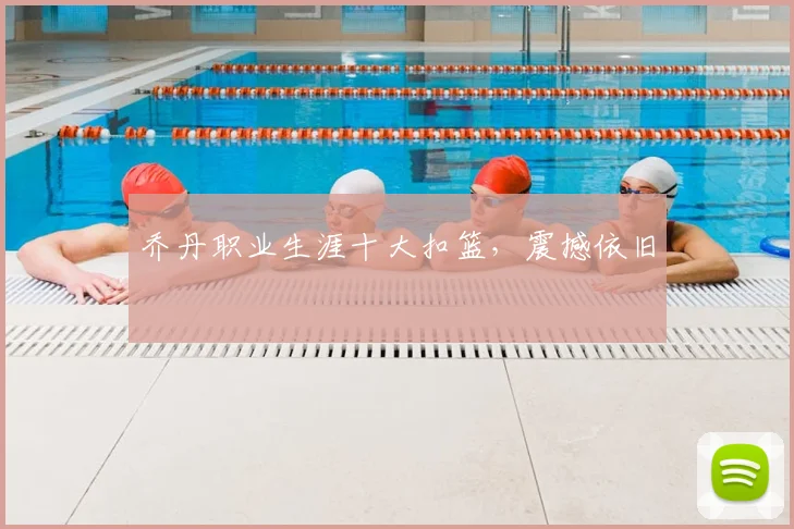乔丹职业生涯十大扣篮，震撼依旧