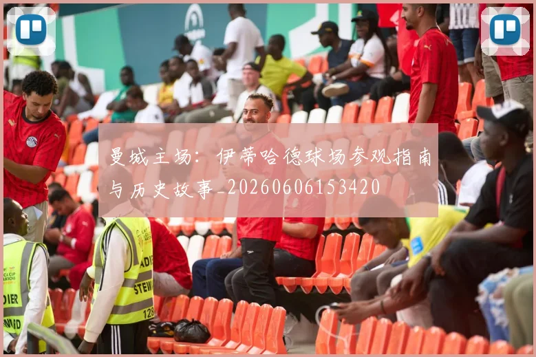 曼城主场：伊蒂哈德球场参观指南与历史故事_20260606153420
