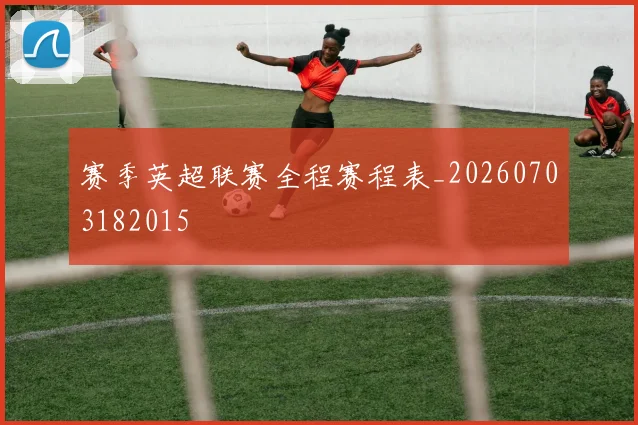赛季英超联赛全程赛程表_20260703182015
