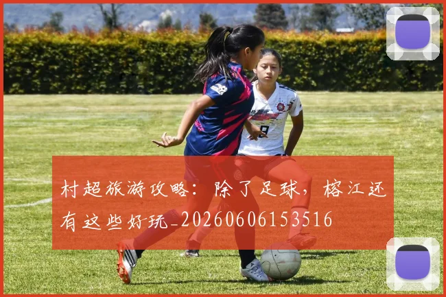 村超旅游攻略：除了足球，榕江还有这些好玩_20260606153516