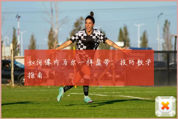 如何像内马尔一样盘带:技巧教学指南