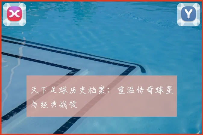 天下足球历史档案：重温传奇球星与经典战役
