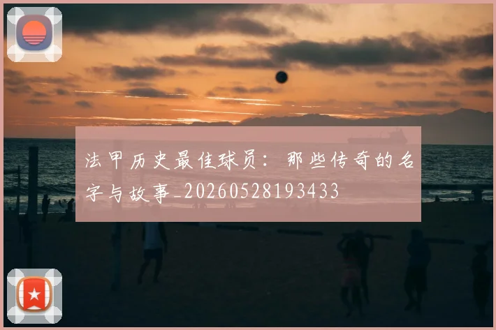 法甲历史最佳球员：那些传奇的名字与故事_20260528193433