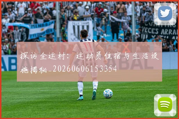 探访全运村:运动员住宿与生活设施揭秘_20260606153354