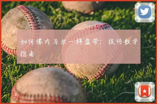 如何像内马尔一样盘带：技巧教学指南