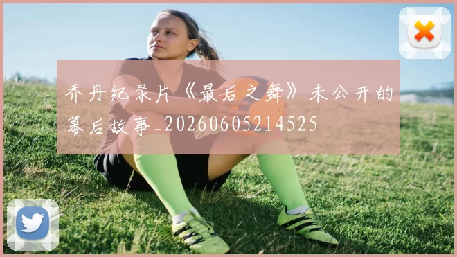 乔丹纪录片《最后之舞》未公开的幕后故事_20260605214525