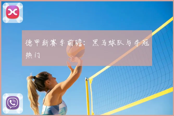 德甲新赛季前瞻：黑马球队与夺冠热门