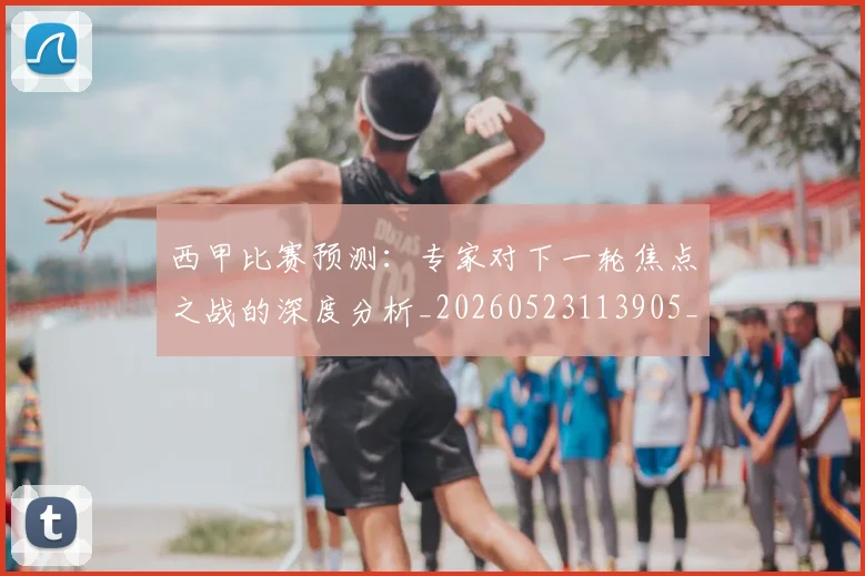 西甲比赛预测：专家对下一轮焦点之战的深度分析_20260523113905_20260703181903