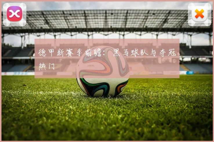 德甲新赛季前瞻：黑马球队与夺冠热门