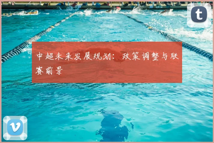 中超未来发展规划：政策调整与联赛前景