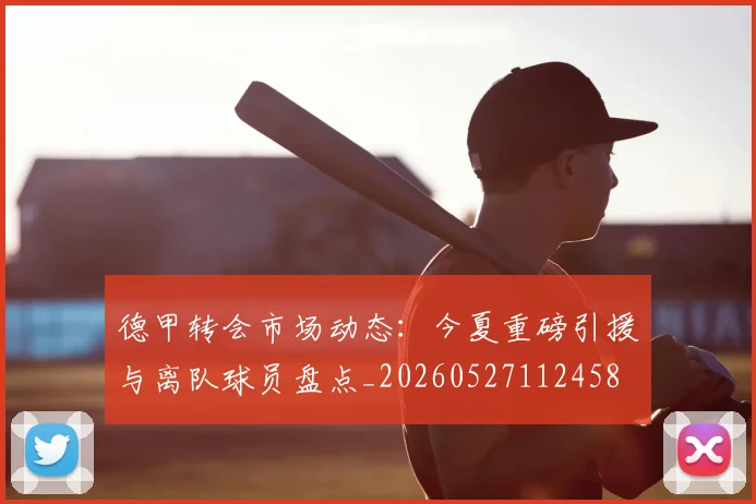 德甲转会市场动态：今夏重磅引援与离队球员盘点_20260527112458