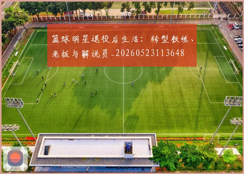 篮球明星退役后生活：转型教练、老板与解说员_20260523113648