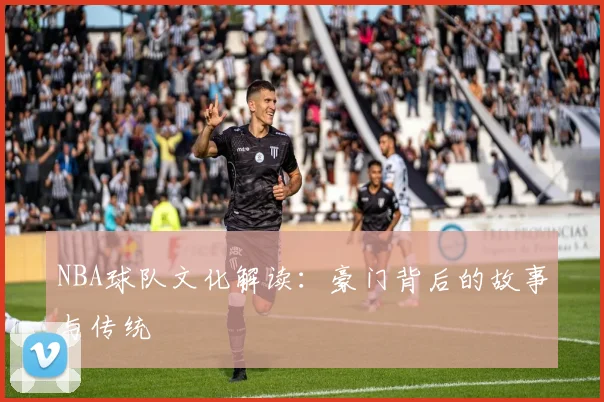 NBA球队文化解读:豪门背后的故事与传统