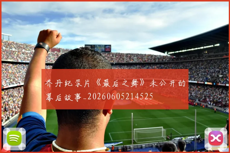 乔丹纪录片《最后之舞》未公开的幕后故事_20260605214525