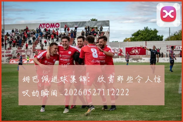 姆巴佩进球集锦:欣赏那些令人惊叹的瞬间_20260527112222