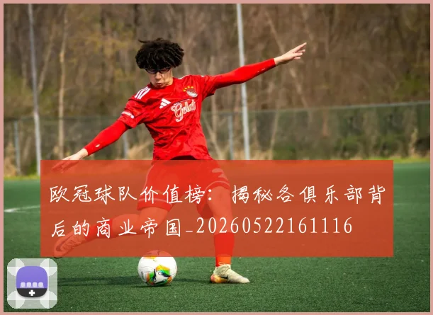 欧冠球队价值榜：揭秘各俱乐部背后的商业帝国_20260522161116