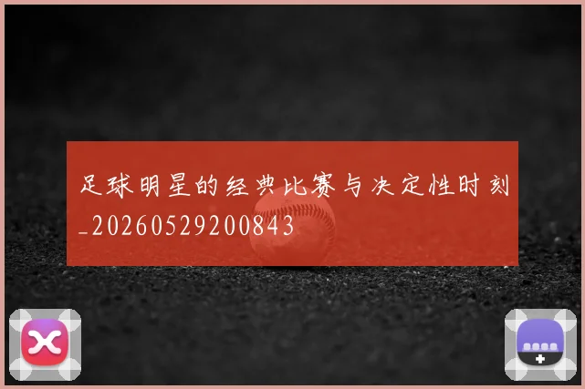 足球明星的经典比赛与决定性时刻_20260529200843