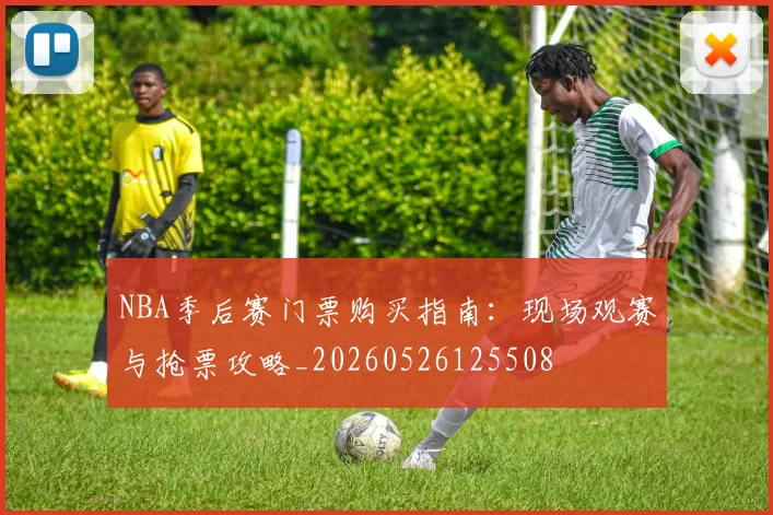 NBA季后赛门票购买指南:现场观赛与抢票攻略_20260526125508