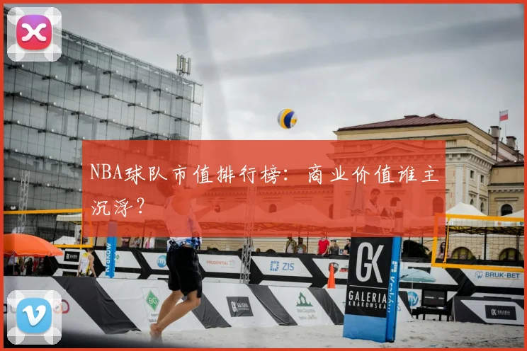 NBA球队市值排行榜：商业价值谁主沉浮？