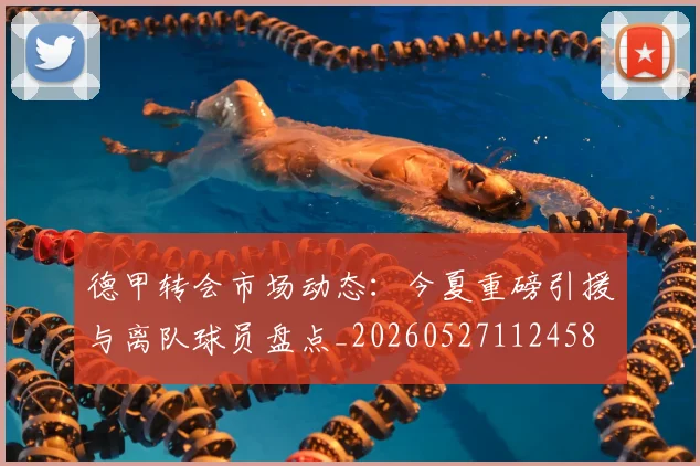 德甲转会市场动态：今夏重磅引援与离队球员盘点_20260527112458