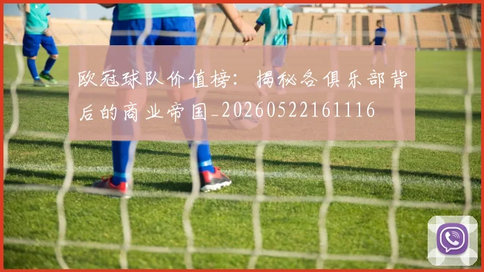 欧冠球队价值榜：揭秘各俱乐部背后的商业帝国_20260522161116