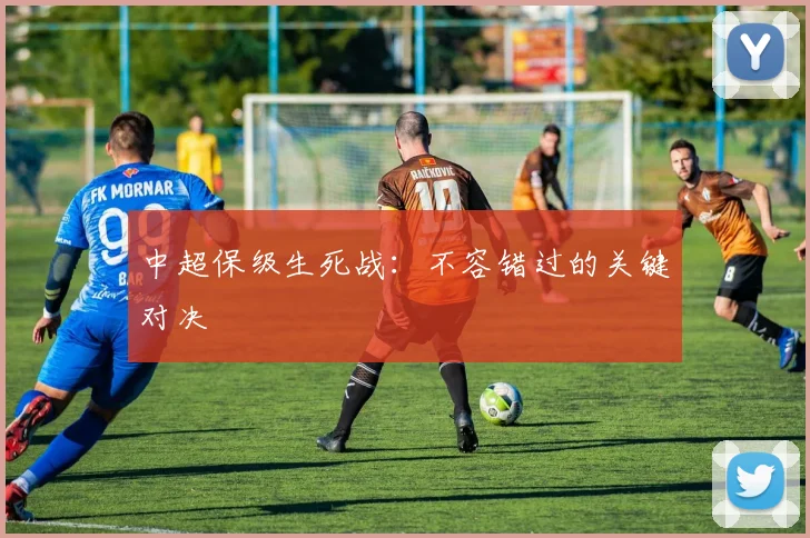 中超保级生死战：不容错过的关键对决