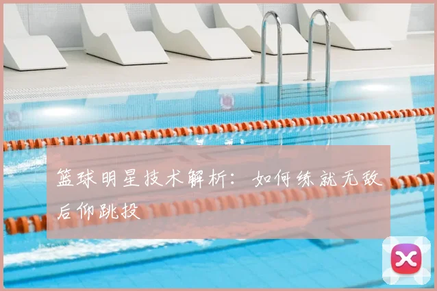 篮球明星技术解析：如何练就无敌后仰跳投