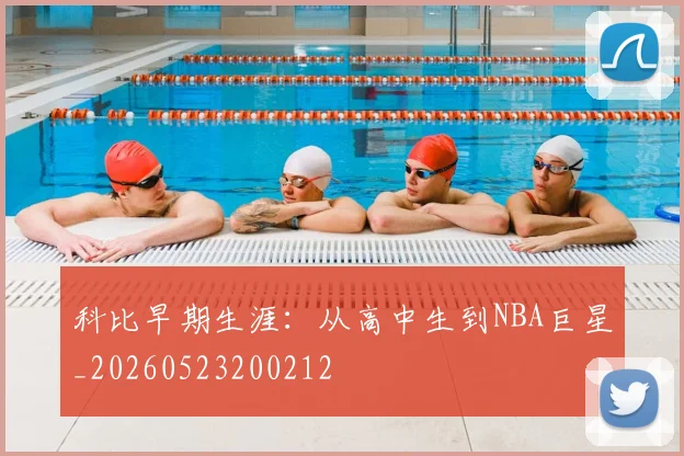 科比早期生涯:从高中生到NBA巨星_20260523200212
