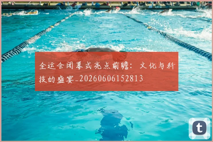全运会闭幕式亮点前瞻：文化与科技的盛宴_20260606152813
